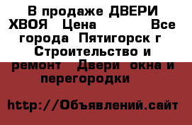  В продаже ДВЕРИ ХВОЯ › Цена ­ 2 300 - Все города, Пятигорск г. Строительство и ремонт » Двери, окна и перегородки   